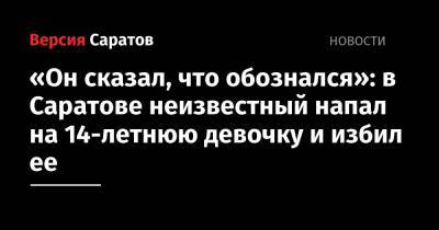 «Он сказал, что обознался»: в Саратове неизвестный напал на 14-летнюю девочку и избил ее - nversia.ru - Саратов