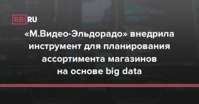 «М.Видео-Эльдорадо» внедрила инструмент для планирования ассортимента магазинов на основе big data - rb.ru