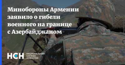 Минобороны Армении заявило о гибели военного на границе с Азербайджаном - nsn.fm - Армения - Азербайджан - Минобороны