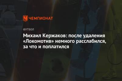 Далер Кузяев - Михаил Кержаков - Михаил Кержаков: после удаления «Локомотив» немного расслабился, за что и поплатился - championat.com