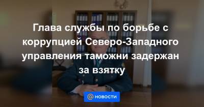 Глава службы по борьбе с коррупцией Северо-Западного управления таможни задержан за взятку - news.mail.ru - Россия