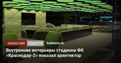 Сергей Галицкий - Внутренние интерьеры стадиона ФК «Краснодар-2» показал архитектор - kubnews.ru - Краснодарский край - Краснодар