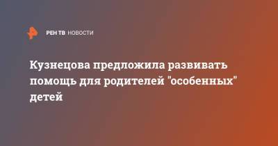 Анна Кузнецова - Кузнецова предложила развивать помощь для родителей "особенных" детей - ren.tv - Россия