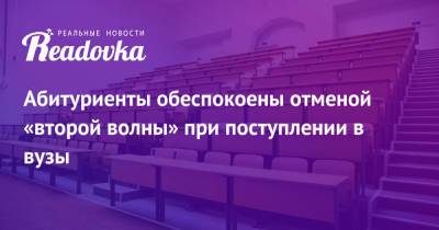 Абитуриенты обеспокоены отменой «второй волны» при поступлении в вузы - readovka.news