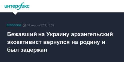 Бежавший на Украину архангельский экоактивист вернулся на родину и был задержан - interfax.ru - Москва - Россия - Украина - Архангельск - Архангельская обл.