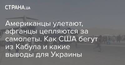 Американцы улетают, афганцы цепляются за самолеты. Как США бегут из Кабула и какие выводы для Украины - strana.ua - США - Украина - Афганистан - Кабул