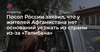Посол России заявил, что у жителей Афганистана нет оснований уезжать из страны из-за «Талибана» - tvrain.ru - Россия - США - Афганистан