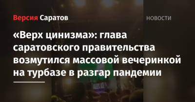 Роман Бусаргин - «Верх цинизма»: глава саратовского правительства возмутился массовой вечеринкой на турбазе в разгар пандемии - nversia.ru - Саратов