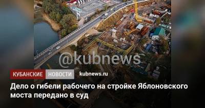 Дело о гибели рабочего на стройке Яблоновского моста передано в суд - kubnews.ru - Краснодарский край - Краснодар - Следственный Комитет