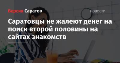 Саратовцы не жалеют денег на поиск второй половины на сайтах знакомств - nversia.ru - Саратовская обл.