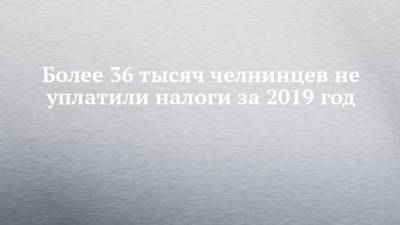 Более 36 тысяч челнинцев не уплатили налоги за 2019 год - chelny-izvest.ru - респ. Татарстан - Набережные Челны