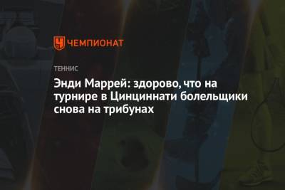 Энди Маррей - Энди Маррей: здорово, что на турнире в Цинциннати болельщики снова на трибунах - championat.com - США - Англия