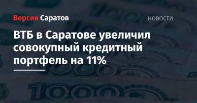 ВТБ в Саратове увеличил совокупный кредитный портфель на 11% - nversia.ru - Саратовская обл. - Саратов