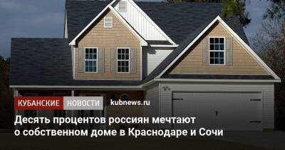Десять процентов россиян мечтают о собственном доме в Краснодаре и Сочи - kubnews.ru - Россия - Сочи - Краснодар