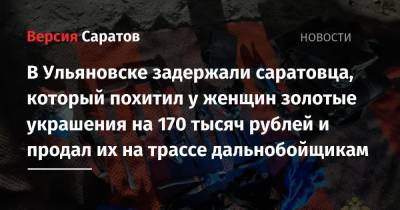 В Ульяновске задержали саратовца, который похитил у женщин золотые украшения на 170 тысяч рублей и продал их на трассе дальнобойщикам - nversia.ru - Россия - Саратовская обл. - Ульяновск - район Заволжский, Ульяновск - район Железнодорожный, Ульяновск
