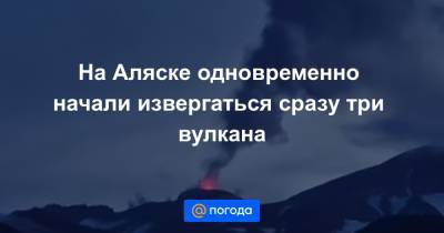 На Аляске одновременно начали извергаться сразу три вулкана - news.mail.ru - шт.Аляска