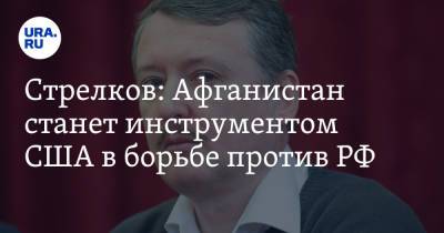Игорь Стрелков - Стрелков: Афганистан станет инструментом США в борьбе против РФ - ura.news - Россия - Китай - США - ДНР - Иран - Афганистан