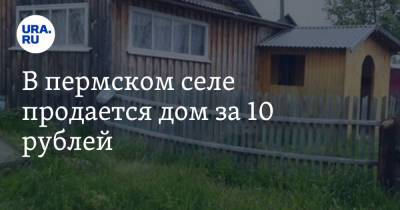 В пермском селе продается дом за 10 рублей. Фото - ura.news - Пермский край