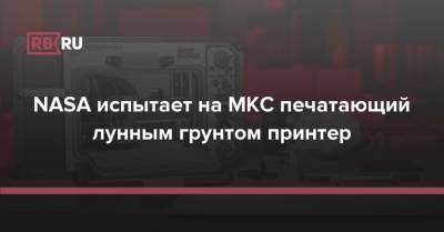 NASA испытает на МКС печатающий лунным грунтом принтер - rb.ru