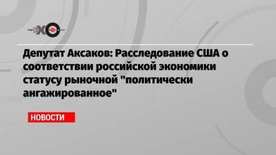 Анатолий Аксаков - Депутат Аксаков: Расследование США о соответствии российской экономики статусу рыночной «политически ангажированное» - echo.msk.ru - Москва - США