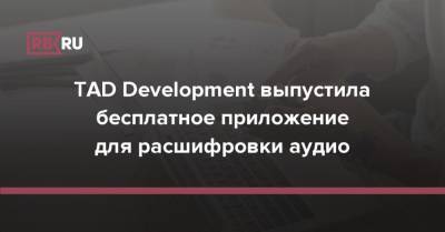 TAD Development выпустила бесплатное приложение для расшифровки аудио - rb.ru - Россия