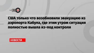 США только что возобновили эвакуацию из аэропорта Кабула, где этим утром ситуация полностью вышла из-под контроля - echo.msk.ru - США - Афганистан - Кабул