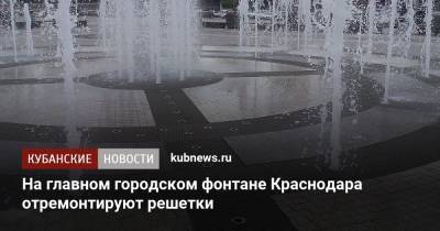 На главном городском фонтане Краснодара отремонтируют решетки - kubnews.ru - Краснодарский край - Краснодар