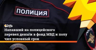 Напавший наполицейского перевел деньги вфонд МВД иполучил условный срок - ridus.ru - Санкт-Петербург
