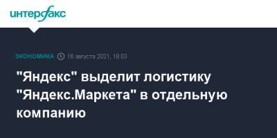 "Яндекс" выделит логистику "Яндекс.Маркета" в отдельную компанию - interfax.ru - Москва