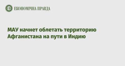 МАУ начнет облетать территорию Афганистана на пути в Индию - epravda.com.ua - Украина - Франция - Индия - Афганистан