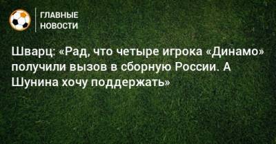 Антон Шунин - Константин Тюкавин - Денис Макаров - Валерий Карпин - Даниил Фомин - Сандро Шварц - Шварц: «Рад, что четыре игрока «Динамо» получили вызов в сборную России. А Шунина хочу поддержать» - bombardir.ru - Россия