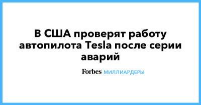 Илон Маск - В США проверят работу автопилота Tesla после серии аварий - forbes.ru - США