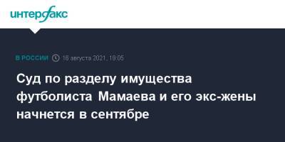 Павел Мамаев - Суд по разделу имущества футболиста Мамаева и его экс-жены начнется в сентябре - interfax.ru - Москва - Ростов-На-Дону - Ростовская обл.