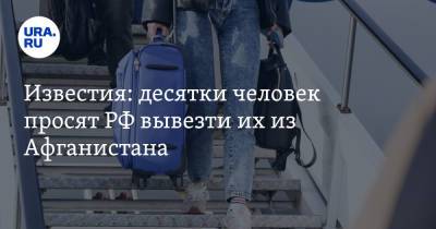 Известия: десятки человек просят РФ вывезти их из Афганистана - ura.news - Россия - Афганистан - Кабул