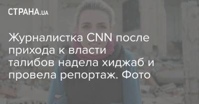 Журналистка CNN после прихода к власти талибов надела хиджаб и провела репортаж. Фото - strana.ua - США - Украина - Афганистан - Кабул - Талибан