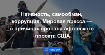Наивность, самообман, коррупция. Мировая пресса — о причинах провала афганского проекта США - news.mail.ru - Россия - США - New York - Афганистан - New York