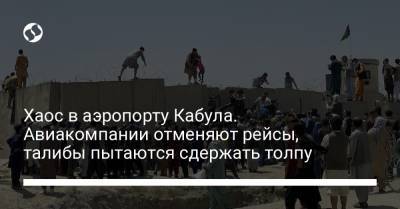 Хаос в аэропорту Кабула. Авиакомпании отменяют рейсы, талибы пытаются сдержать толпу - liga.net - США - Украина - Кабул