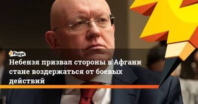 Василий Небензя - Небензя призвал стороны вАфганистане воздержаться отбоевых действий - ridus.ru - Россия - Афганистан