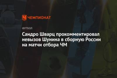 Антон Шунин - Сандро Шварц - Сандро Шварц прокомментировал невызов Шунина в сборную России на матчи отбора ЧМ - championat.com - Москва - Россия - Мальта - Хорватия - Кипр