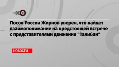 Дмитрий Жирнов - Посол России Жирнов уверен, что найдет взаимопонимание на предстоящей встрече с представителями движения «Талибан» - echo.msk.ru - Москва - Россия - Афганистан