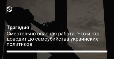 Трагедия | Смертельно опасная работа. Что и кто доводит до самоубийства украинских политиков - liga.net - Украина - с. Вольное
