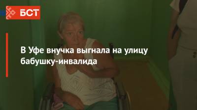 В Уфе внучка выгнала на улицу бабушку-инвалида - bash.news - Уфа