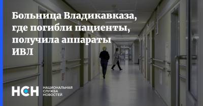 Больница Владикавказа, где погибли пациенты, получила аппараты ИВЛ - nsn.fm - респ. Алания - Владикавказ