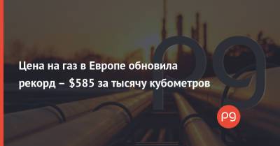 Цена на газ в Европе обновила рекорд – $585 за тысячу кубометров - thepage.ua - Россия - Украина
