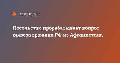 Посольство прорабатывает вопрос вывоза граждан РФ из Афганистана - ren.tv - Россия - Афганистан