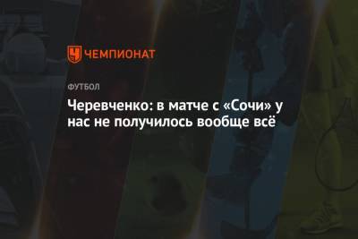 Ивелин Попов - Игорь Черевченко - Максим Барсов - Кирилл Заика - Черевченко: в матче с «Сочи» у нас не получилось вообще всё - championat.com - Сочи