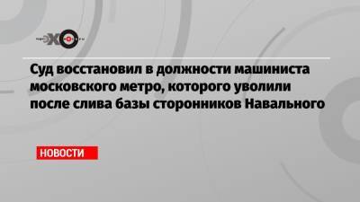 Алексей Навальный - Суд восстановил в должности машиниста московского метро, которого уволили после слива базы сторонников Навального - echo.msk.ru - Московская обл.