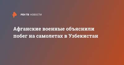Узбекистан - Афганские военные объяснили побег на самолетах в Узбекистан - ren.tv - Россия - Узбекистан - Афганистан