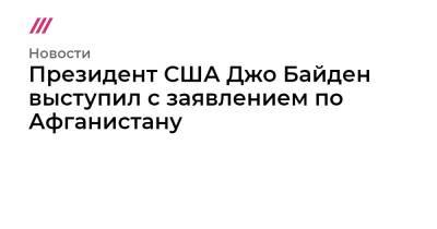 Джо Байден - Президент США Джо Байден выступил с заявлением по Афганистану - tvrain.ru - США - Афганистан
