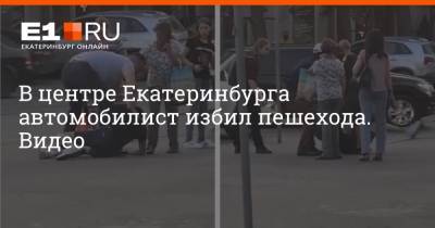 В центре Екатеринбурга автомобилист избил пешехода. Видео - e1.ru - Екатеринбург